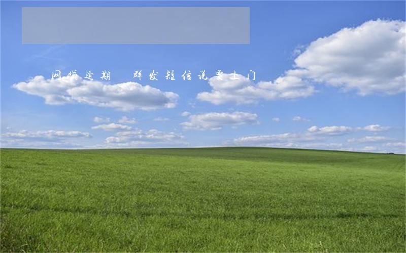 网贷逾期 群发短信说要上门 网贷逾期 群发短信说要上门
